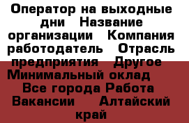 Оператор на выходные дни › Название организации ­ Компания-работодатель › Отрасль предприятия ­ Другое › Минимальный оклад ­ 1 - Все города Работа » Вакансии   . Алтайский край